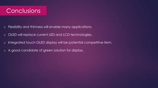 Conclusions
o Flexibility and thinness will enable many applications.
o OLED will replace current LED and LCD technologies.
o Integrated touch OLED display will be potential competitive item.
o A good candidate of green solution for display.
 