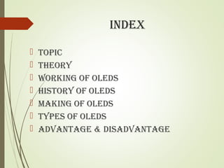 INDEX
 TOPIC
 ThEOry
 WOrkINg Of OlEDs
 hIsTOry Of OlEDs
 MAkINg Of OlEDs
 TyPEs Of OlEDs
 ADvANTAgE & DIsADvANTAgE
 