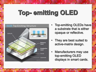 • Top-emitting OLEDs have
a substrate that is either
opaque or reflective.
• They are best suited to
active-matrix design.
• Manufacturers may use
top-emitting OLED
displays in smart cards.
 