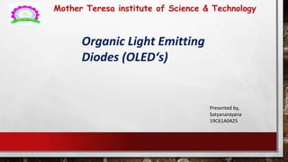 Mother Teresa institute of Science & Technology
Organic Light Emitting
Diodes (OLED‘s)
Presented by,
Satyanarayana
19C61A0425
 