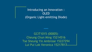 Introducing an Innovation :
OLED
(Organic Light-emitting Diode)
GCIT1015 (00005)
Cheung Chun Ming 15214516
Tse Sheung Yin Ambrose 15227294
Lui Pui Lok Veronica 15217817
 