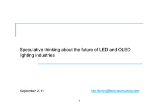 Speculative thinking about the future of LED and OLED
lighting industries
September 2011
1
Ian.Hendy@hendyconsulting.com
 