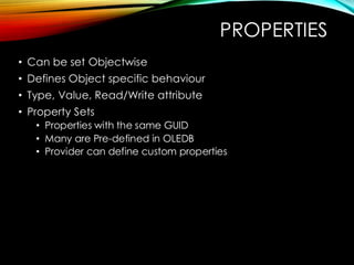 PROPERTIES
• Can be set Objectwise
• Defines Object specific behaviour
• Type, Value, Read/Write attribute
• Property Sets
• Properties with the same GUID
• Many are Pre-defined in OLEDB
• Provider can define custom properties
 