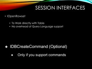 SESSION INTERFACES
• IOpenRowset
• To Work directly with Table
• No overhead of Query Language support
◆ IDBCreateCommand (Optional)
⚫ Only if you support commands
 