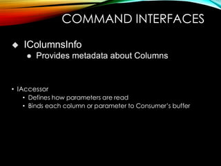 COMMAND INTERFACES
• IAccessor
• Defines how parameters are read
• Binds each column or parameter to Consumer’s buffer
◆ IColumnsInfo
⚫ Provides metadata about Columns
 