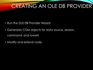 CREATING AN OLE DB PROVIDER
• Run the OLE DB Provider Wizard
• Generates COM objects for data source, session,
command, and rowset
• Modify and extend code
 