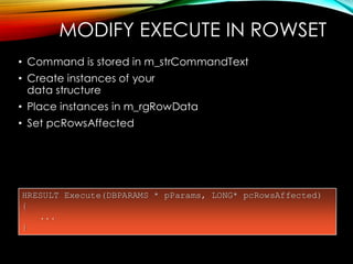 HRESULT Execute(DBPARAMS * pParams, LONG* pcRowsAffected)
{
...
}
MODIFY EXECUTE IN ROWSET
• Command is stored in m_strCommandText
• Create instances of your
data structure
• Place instances in m_rgRowData
• Set pcRowsAffected
 