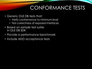 CONFORMANCE TESTS
• Generic OLE DB tests that:
• Verify conformance to minimum level
• Test correctness of exposed interfaces
• Based on sample test suites
in OLE DB SDK
• Provide a performance benchmark
• Include ADO acceptance tests
 