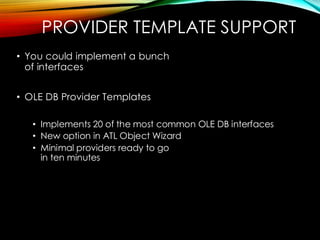PROVIDER TEMPLATE SUPPORT
• You could implement a bunch
of interfaces
• OLE DB Provider Templates
• Implements 20 of the most common OLE DB interfaces
• New option in ATL Object Wizard
• Minimal providers ready to go
in ten minutes
 