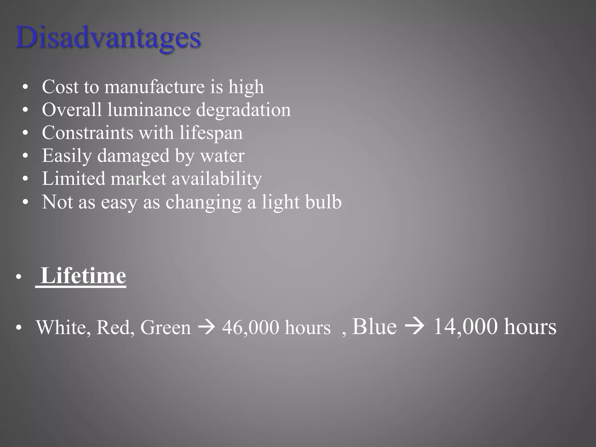 Disadvantages
• Cost to manufacture is high
• Overall luminance degradation
• Constraints with lifespan
• Easily damaged by water
• Limited market availability
• Not as easy as changing a light bulb
• Lifetime
• White, Red, Green  46,000 hours , Blue  14,000 hours
 