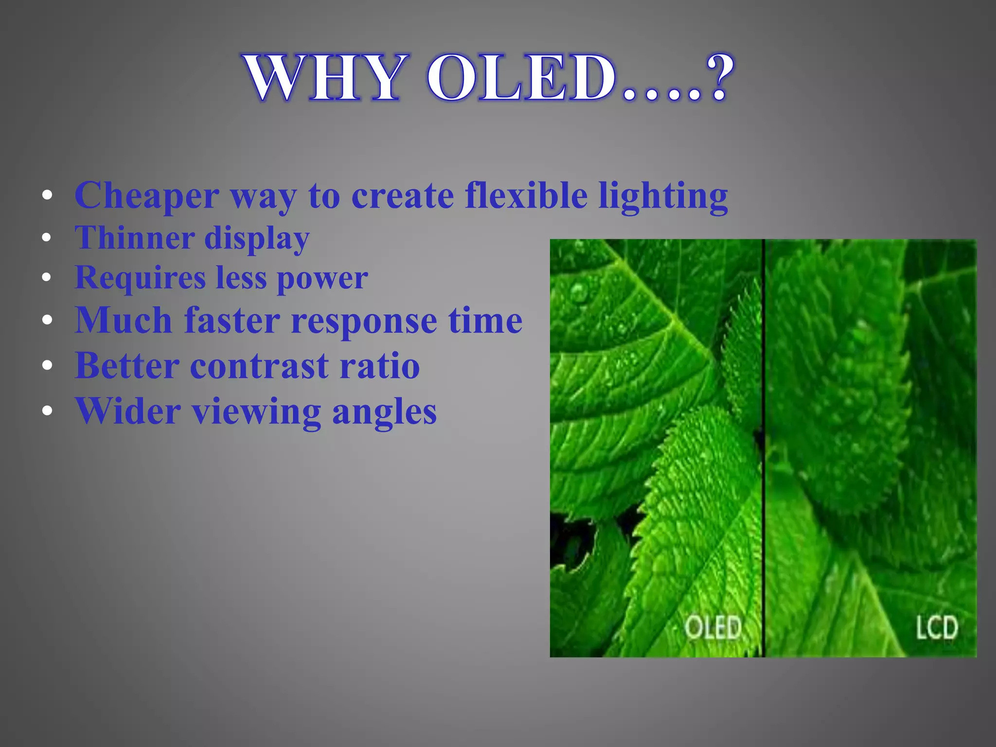 • Cheaper way to create flexible lighting
• Thinner display
• Requires less power
• Much faster response time
• Better contrast ratio
• Wider viewing angles
 