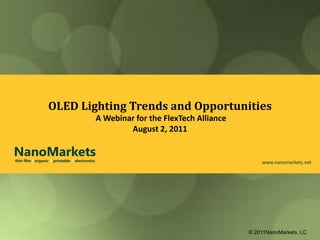 OLED Lighting Trends and Opportunities
                                                A Webinar for the FlexTech Alliance
                                                        August 2, 2011

NanoMarkets
thin film l organic l printable l electronics                                             www.nanomarkets.net




                                                                                      © 2011NanoMarkets, LC
 
