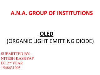 A.N.A. GROUP OF INSTITUTIONS
OLED
(ORGANIC LIGHT EMITTING DIODE)
SUBMITTED BY-
NITESH KASHYAP
EC 2nd YEAR
1548631005
 