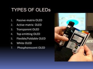 1.   Passive-matrix OLED
2.   Active-matrix OLED
3.   Transparent OLED
4.   Top-emitting OLED
5.   Flexible/Foldable OLED
6.   White OLED
7.    Phosphorescent OLED
 