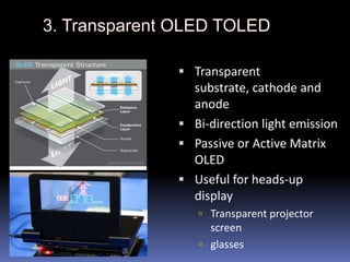  Transparent
  substrate, cathode and
  anode
 Bi-direction light emission
 Passive or Active Matrix
  OLED
 Useful for heads-up
  display
    Transparent projector
     screen
    glasses
 