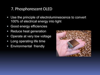 7. Phosphorescent OLED
 Use the principle of electroluminescence to convert
    100% of electrical energy into light
   Good energy efficiencies
   Reduce heat generation
   Operate at very low voltage
   Long operating life time
   Environmental friendly
 