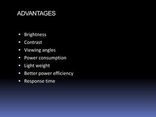 ADVANTAGES


 Brightness
 Contrast
 Viewing angles
 Power consumption
 Light weight
 Better power efficiency
 Response time
 