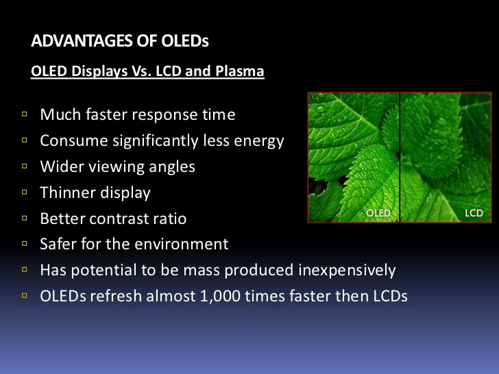 advantages and disadvantages of organic light emitting diodes engineering essay Organic light emitting diode organic light emitting diodes or oled is oled displays have the following advantages over lcd some of disadvantages are. advantages and disadvantages of organic light emitting diodes engineering essay Organic light emitting diode organic light emitting diodes or oled is oled displays have the following advantages over lcd some of disadvantages are.
