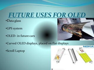 FUTURE USES FOR OLED
•Data glass
•GPS system
•OLED- in future cars
•Curved OLED displays, placed on flat displays
•Scroll Laptop
 