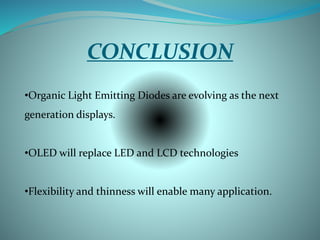 CONCLUSION
•Organic Light Emitting Diodes are evolving as the next
generation displays.
•OLED will replace LED and LCD technologies
•Flexibility and thinness will enable many application.
 