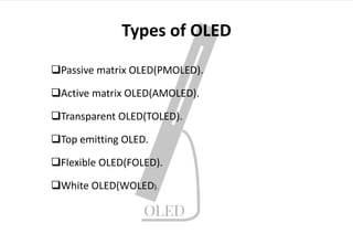 Types of OLED
Passive matrix OLED(PMOLED).
Active matrix OLED(AMOLED).
Transparent OLED(TOLED).
Top emitting OLED.
Flexible OLED(FOLED).
White OLED(WOLED).
 