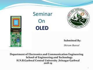 Seminar
On
OLED
Submitted By:
Shivam Bansal
Department of Electronics and Communication Engineering
School of Engineering and Technology
H.N.B.Garhwal Central University ,Srinagar Garhwal
2018-19
1
 