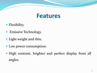 Features
 Flexibility.
 Emissive Technology.
 Light weight and thin.
 Low power consumption.
 High contrast, brighter and perfect display from all
angles.
5
 