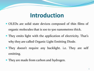 Introduction
 OLEDs are solid state devices composed of thin films of
organic molecules that is 100 to 500 nanometres thi...