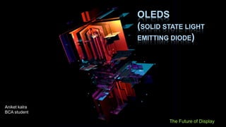 OLEDS
(SOLID STATE LIGHT
EMITTING DIODE)
The Future of Display
Aniket kalra
BCA student
 