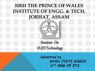 HRH THE PRINCE OF WALES
INSTITUTE OF ENGG. & TECH,
JORHAT, ASSAM
Seminar On
OLED Technology
Submitted by
GYAN JYOTI GOGOI
6TH SEM OF ETC
 