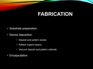 FABRICATION
• Substrate preparation.
• Device deposition
• Deposit and pattern anode.
• Pattern organic layers.
• Vacuum deposit and pattern cathode.
• Encapsulation.
 