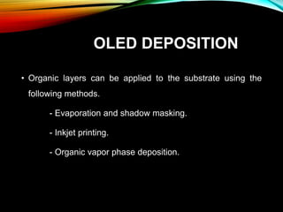 OLED DEPOSITION
• Organic layers can be applied to the substrate using the
following methods.
- Evaporation and shadow masking.
- Inkjet printing.
- Organic vapor phase deposition.
 