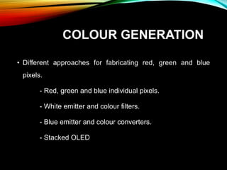 COLOUR GENERATION
• Different approaches for fabricating red, green and blue
pixels.
- Red, green and blue individual pixels.
- White emitter and colour filters.
- Blue emitter and colour converters.
- Stacked OLED
 