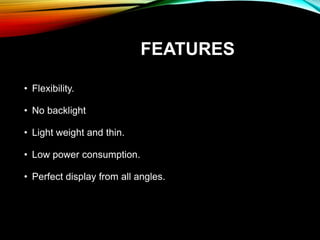 FEATURES
• Flexibility.
• No backlight
• Light weight and thin.
• Low power consumption.
• Perfect display from all angles.
 