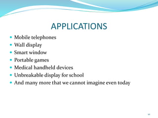 APPLICATIONS
 Mobile telephones
 Wall display
 Smart window
 Portable games
 Medical handheld devices
 Unbreakable display for school
 And many more that we cannot imagine even today
10
 