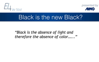 presented by
Black is the new Black?
“Black is the absence of light and
therefore the absence of color…...”
 