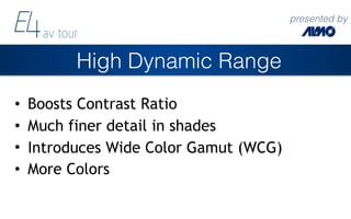 presented by
High Dynamic Range
• Boosts Contrast Ratio
• Much finer detail in shades
• Introduces Wide Color Gamut (WCG)
...