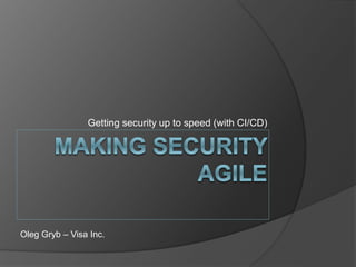 Getting security up to speed (with CI/CD)
Oleg Gryb – Visa Inc.
 