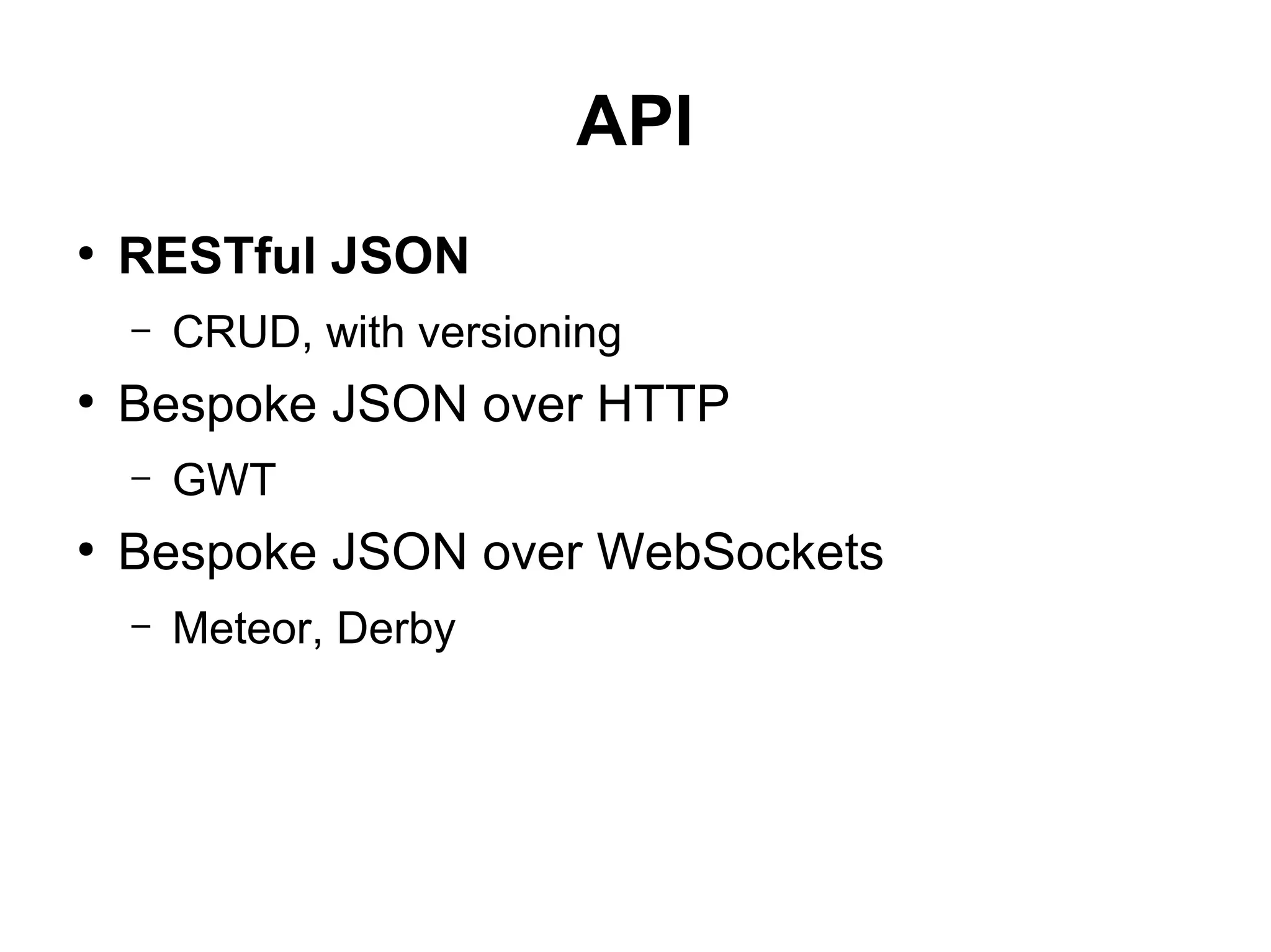 API
●
RESTful JSON
– CRUD, with versioning
●
Bespoke JSON over HTTP
– GWT
●
Bespoke JSON over WebSockets
– Meteor, Derby
 