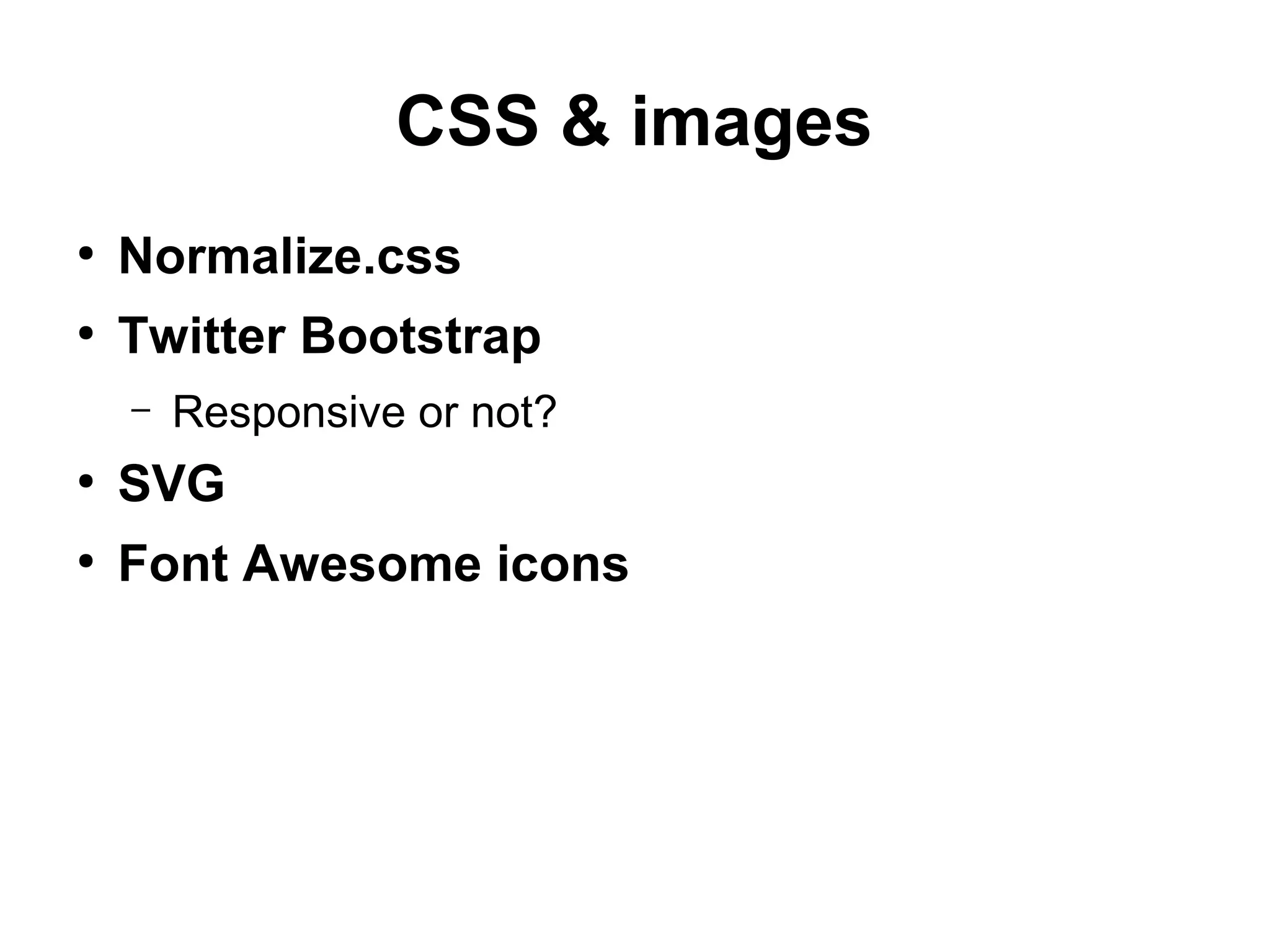 CSS & images
●
Normalize.css
●
Twitter Bootstrap
– Responsive or not?
●
SVG
●
Font Awesome icons
 
