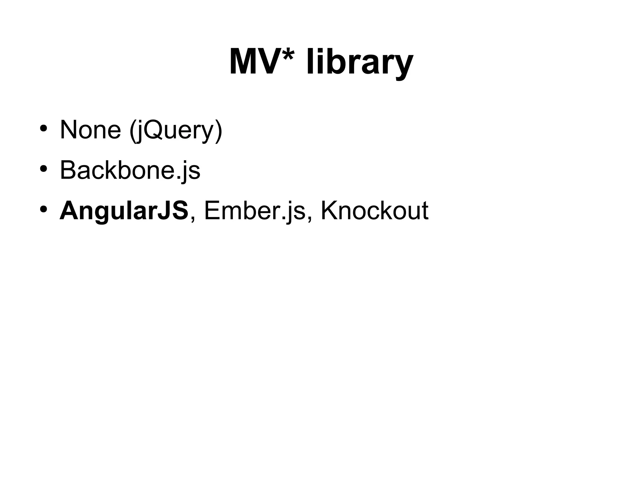 MV* library
●
None (jQuery)
●
Backbone.js
●
AngularJS, Ember.js, Knockout
 