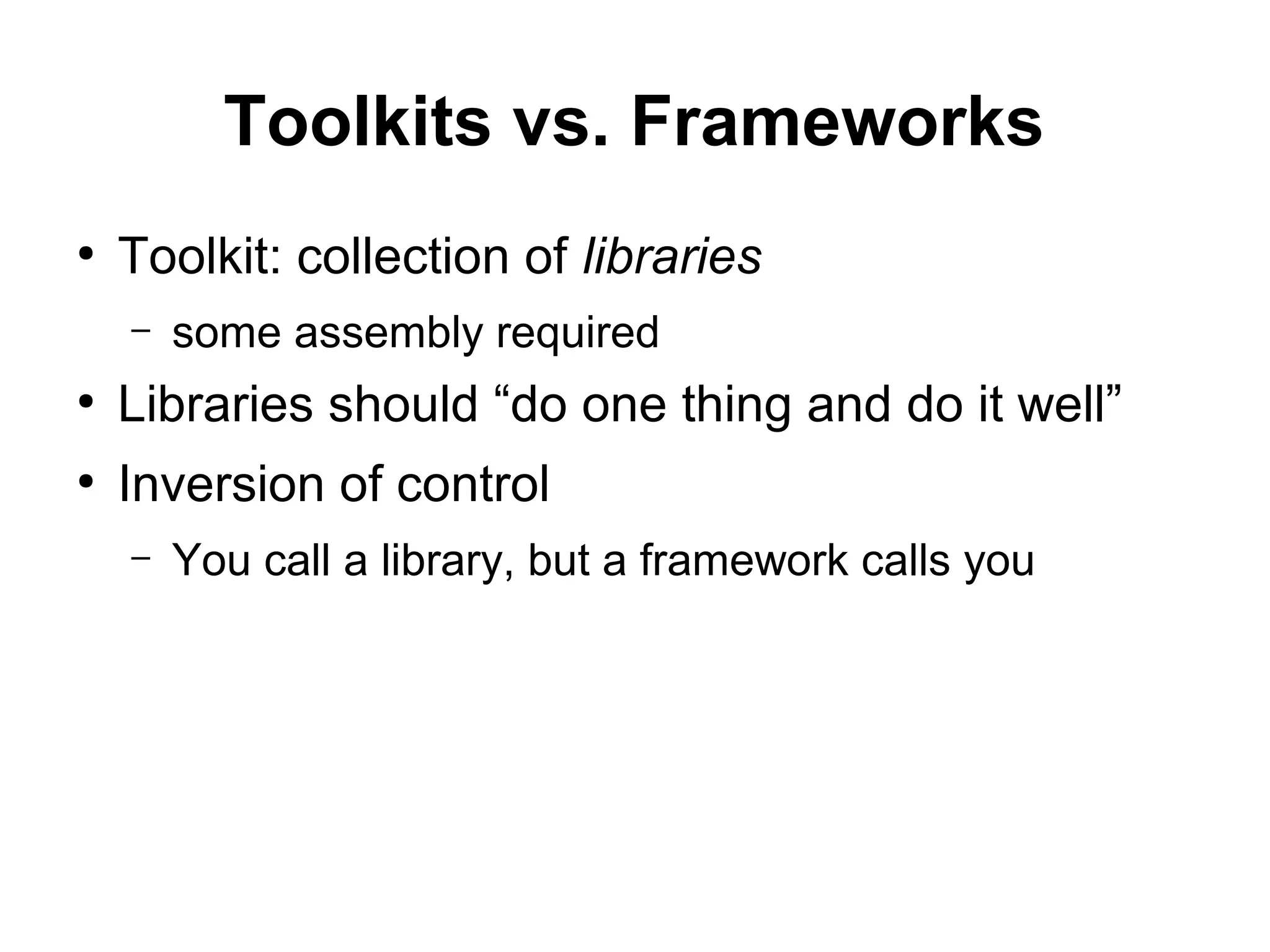 Toolkits vs. Frameworks
●
Toolkit: collection of libraries
– some assembly required
●
Libraries should “do one thing and do it well”
●
Inversion of control
– You call a library, but a framework calls you
 
