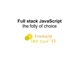 Full stack JavaScript
the folly of choice
 