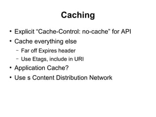 Caching
●
Explicit “Cache-Control: no-cache” for API
●
Cache everything else
– Far off Expires header
– Use Etags, include in URI
●
Application Cache?
●
Use s Content Distribution Network
 