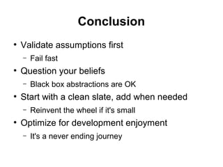 Conclusion
●
Validate assumptions first
– Fail fast
●
Question your beliefs
– Black box abstractions are OK
●
Start with a clean slate, add when needed
– Reinvent the wheel if it's small
●
Optimize for development enjoyment
– It's a never ending journey
 