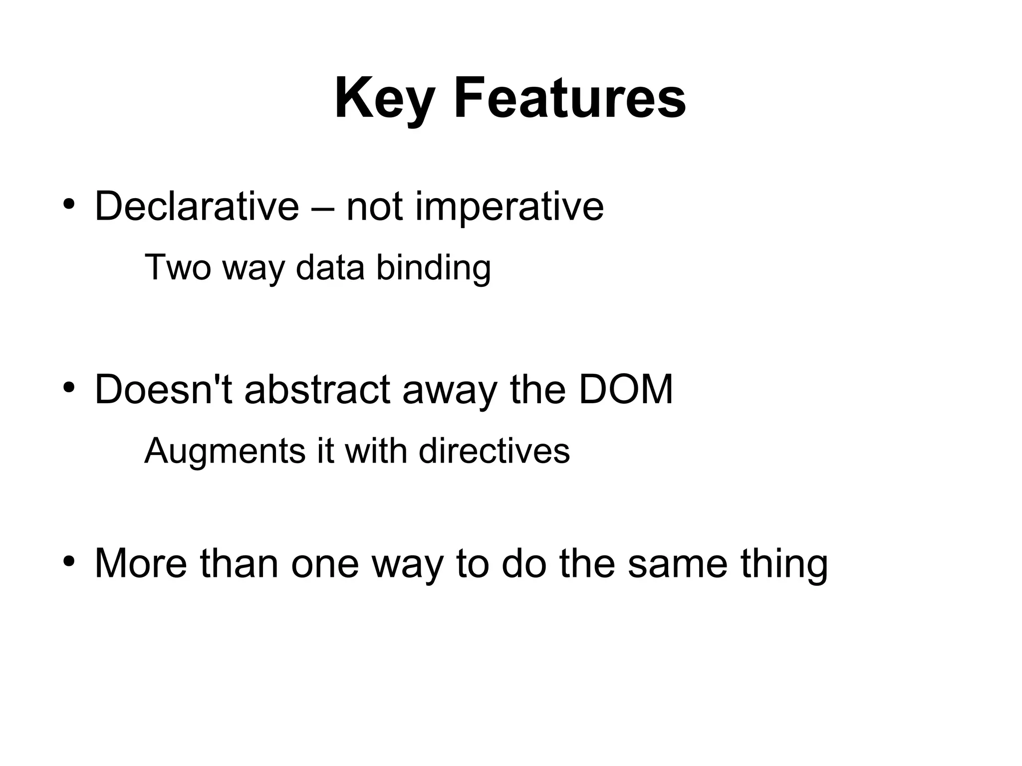 Key Features
●
Declarative – not imperative
Two way data binding
●
Doesn't abstract away the DOM
Augments it with directives
●
More than one way to do the same thing
 