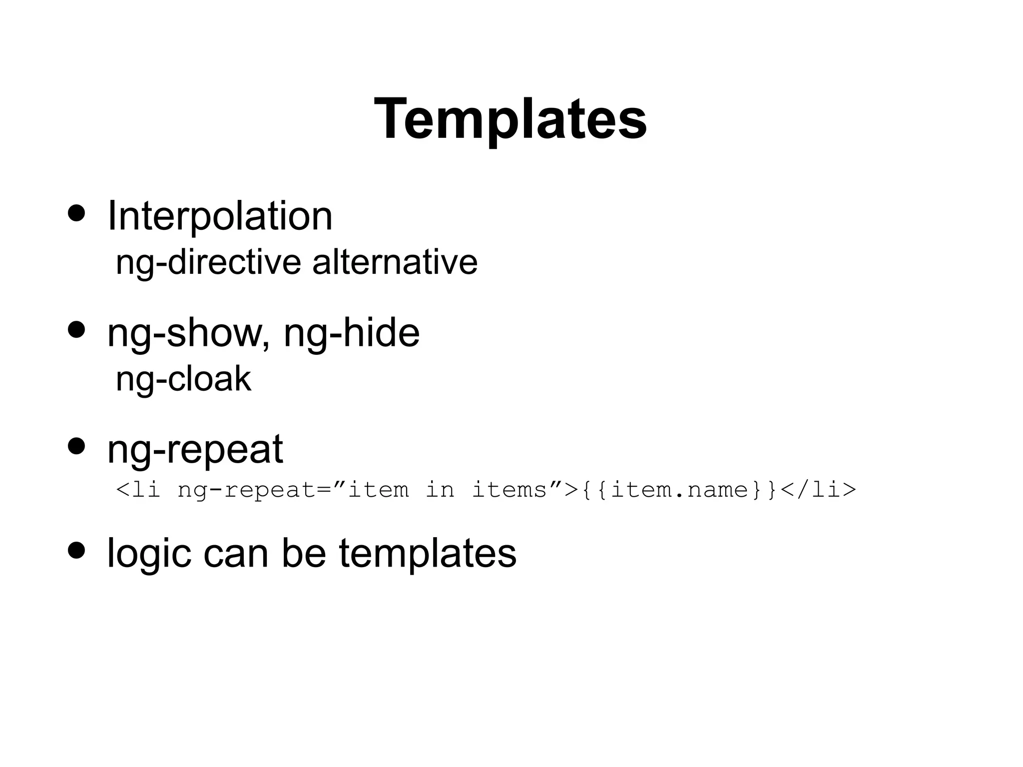 Templates
• Interpolation
ng-directive alternative
• ng-show, ng-hide
ng-cloak
• ng-repeat
<li ng-repeat=”item in items”>{{item.name}}</li>
• logic can be templates
 