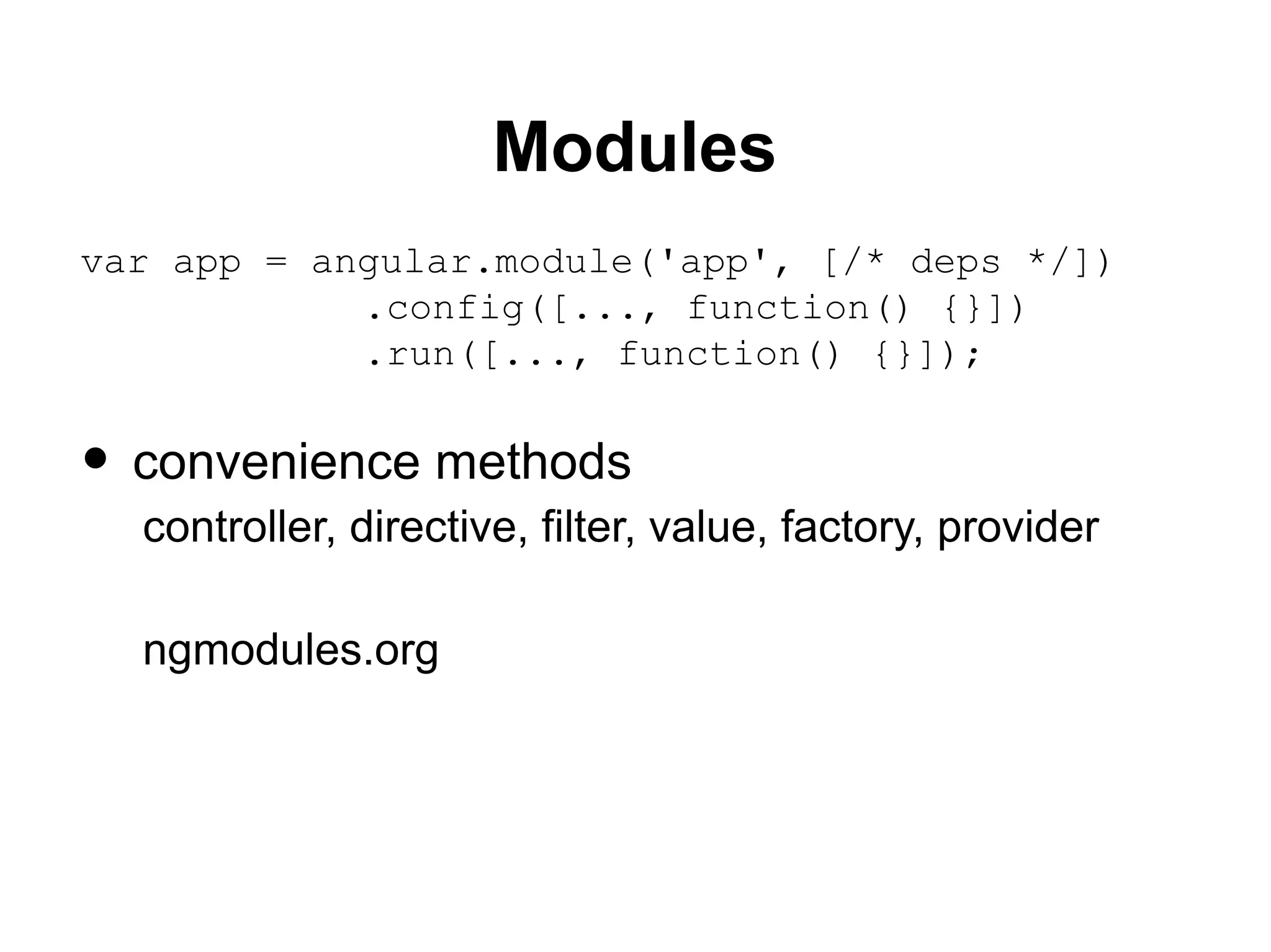 Modules
var app = angular.module('app', [/* deps */])
.config([..., function() {}])
.run([..., function() {}]);
• convenience methods
controller, directive, filter, value, factory, provider
ngmodules.org
 