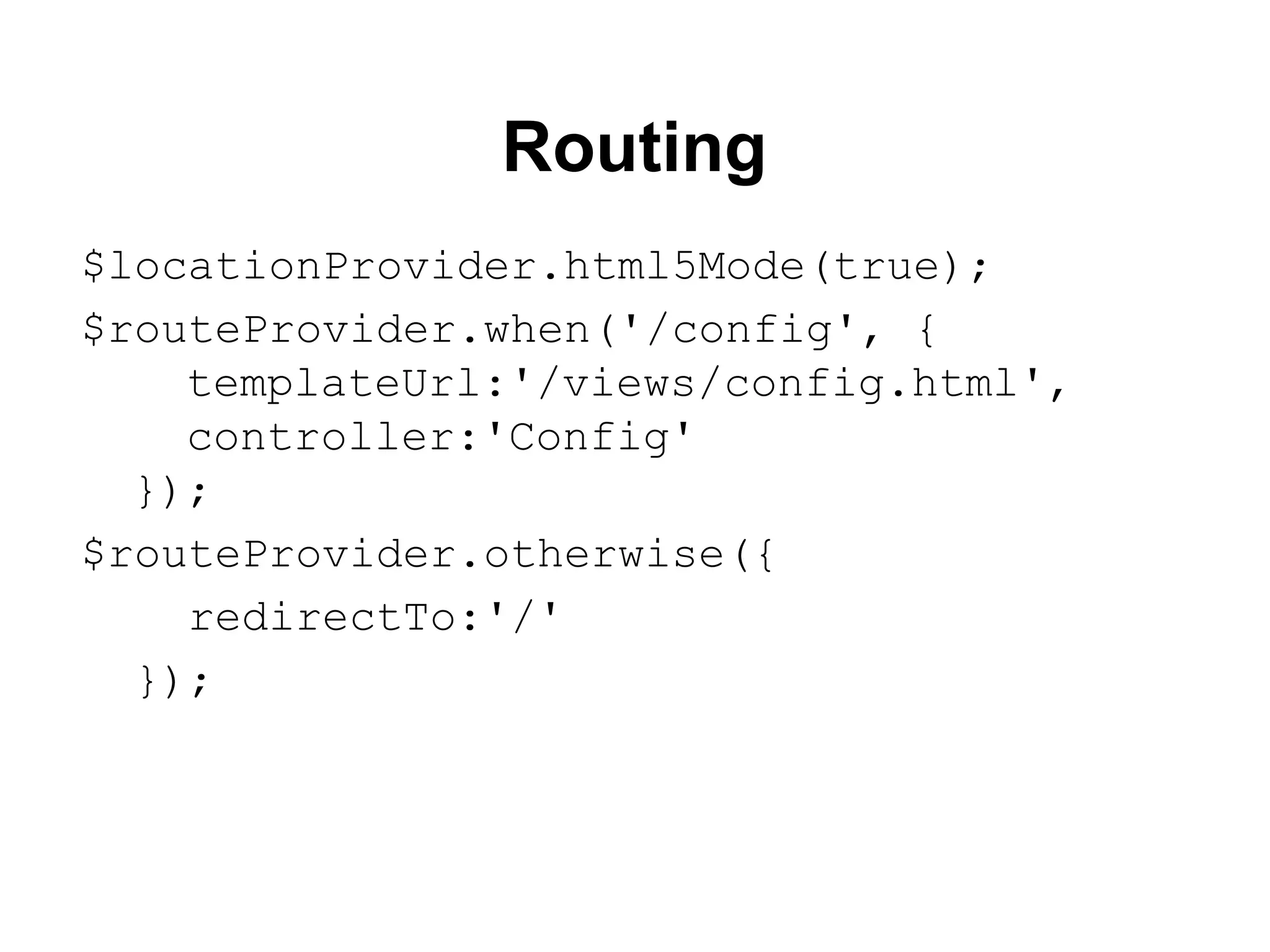 Routing
$locationProvider.html5Mode(true);
$routeProvider.when('/config', {
templateUrl:'/views/config.html',
controller:'Config'
});
$routeProvider.otherwise({
redirectTo:'/'
});
 