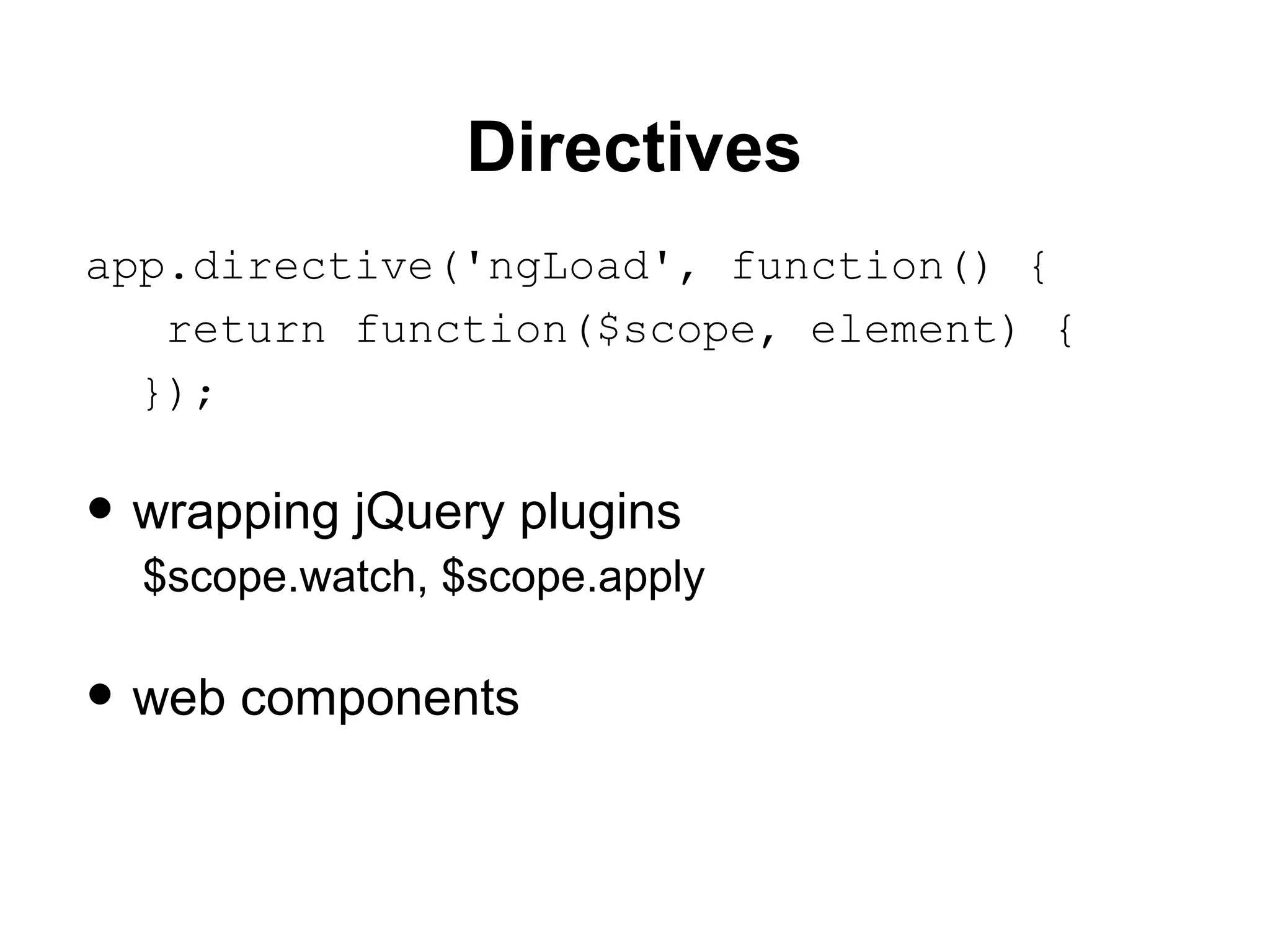 Directives
app.directive('ngLoad', function() {
return function($scope, element) {
});
• wrapping jQuery plugins
$scope.watch, $scope.apply
• web components
 
